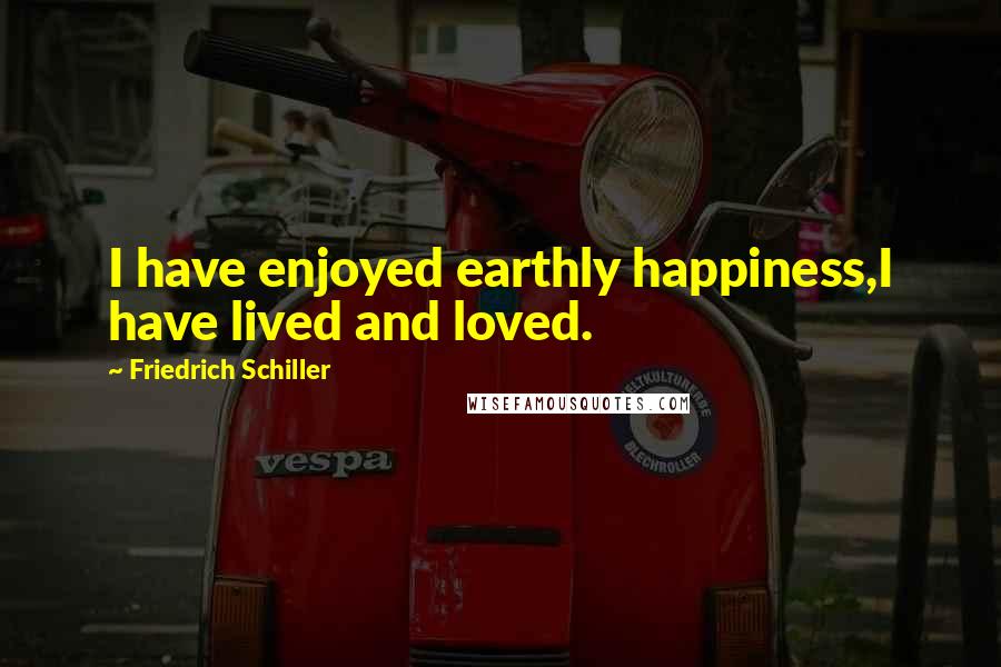 Friedrich Schiller Quotes: I have enjoyed earthly happiness,I have lived and loved.