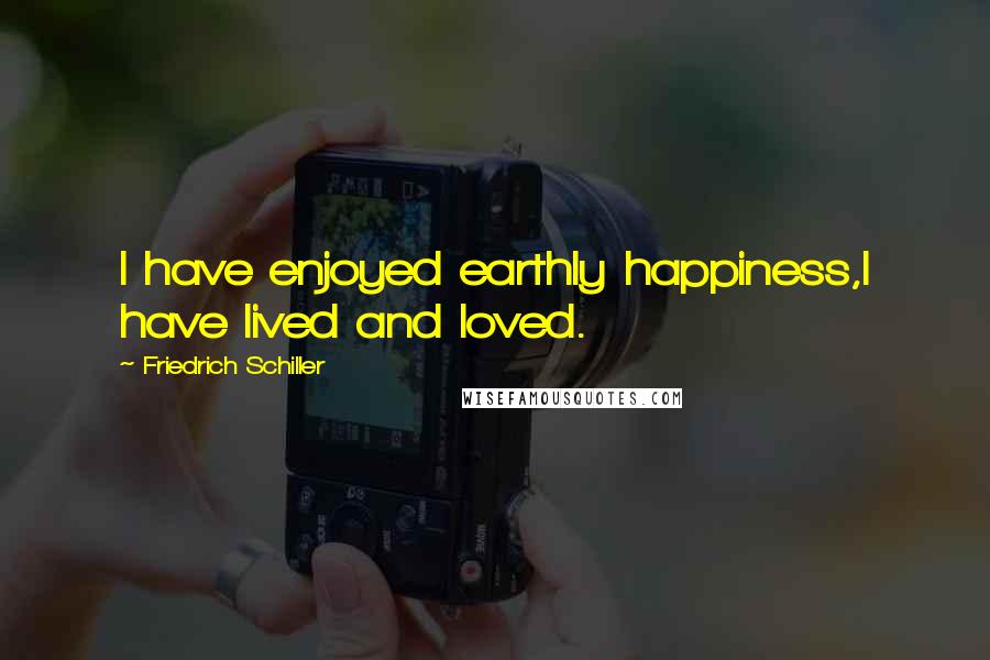 Friedrich Schiller Quotes: I have enjoyed earthly happiness,I have lived and loved.