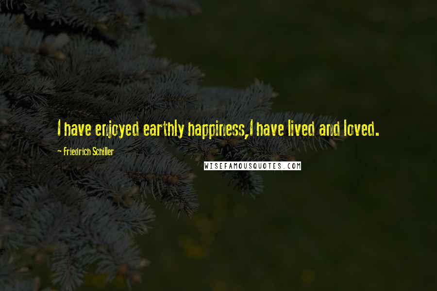 Friedrich Schiller Quotes: I have enjoyed earthly happiness,I have lived and loved.