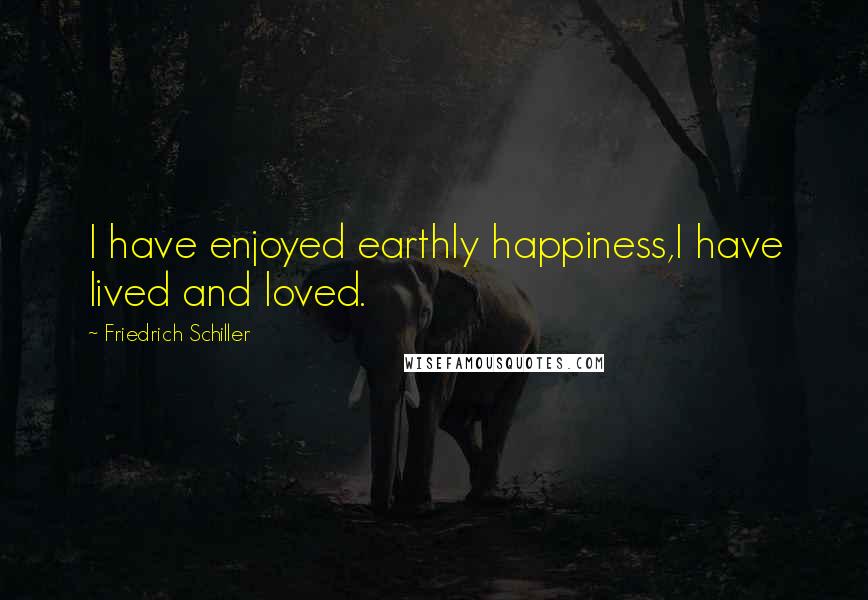 Friedrich Schiller Quotes: I have enjoyed earthly happiness,I have lived and loved.