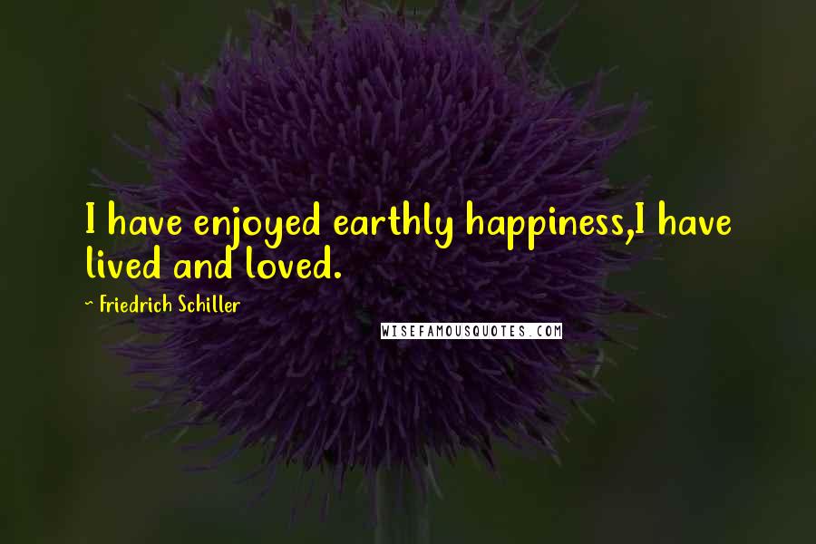 Friedrich Schiller Quotes: I have enjoyed earthly happiness,I have lived and loved.