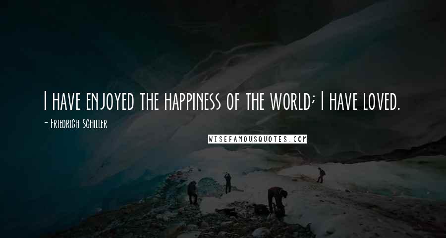 Friedrich Schiller Quotes: I have enjoyed the happiness of the world; I have loved.
