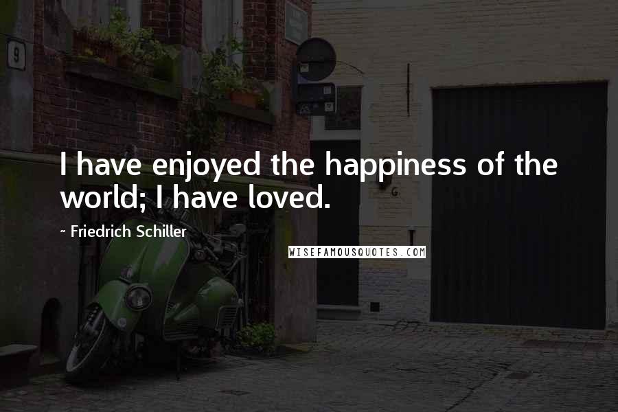 Friedrich Schiller Quotes: I have enjoyed the happiness of the world; I have loved.