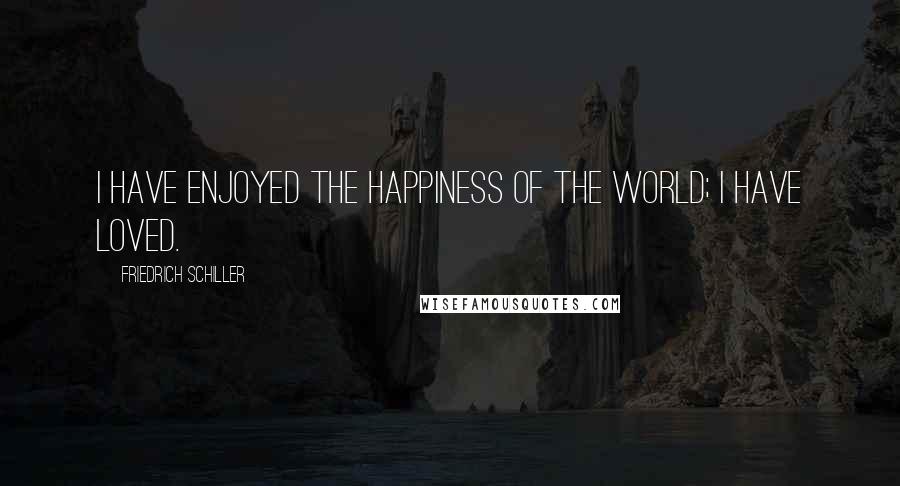 Friedrich Schiller Quotes: I have enjoyed the happiness of the world; I have loved.