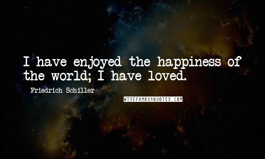 Friedrich Schiller Quotes: I have enjoyed the happiness of the world; I have loved.