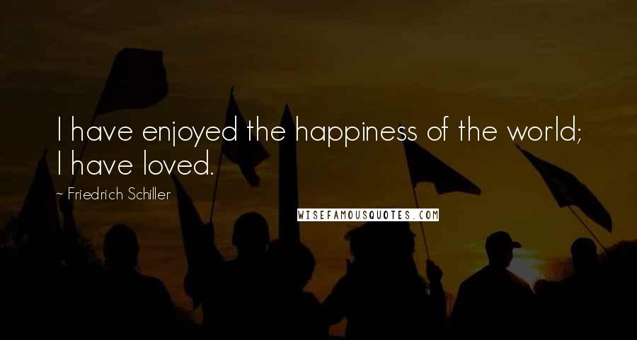 Friedrich Schiller Quotes: I have enjoyed the happiness of the world; I have loved.