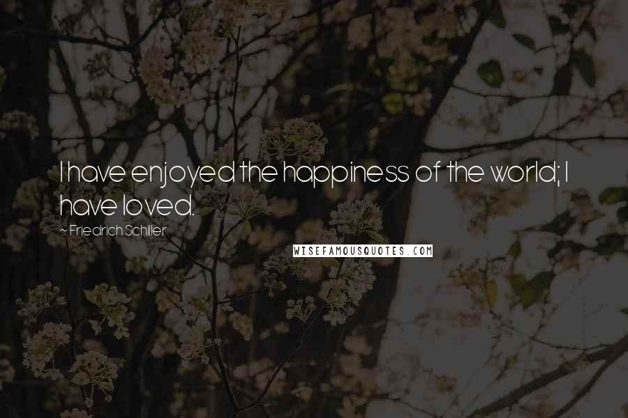 Friedrich Schiller Quotes: I have enjoyed the happiness of the world; I have loved.