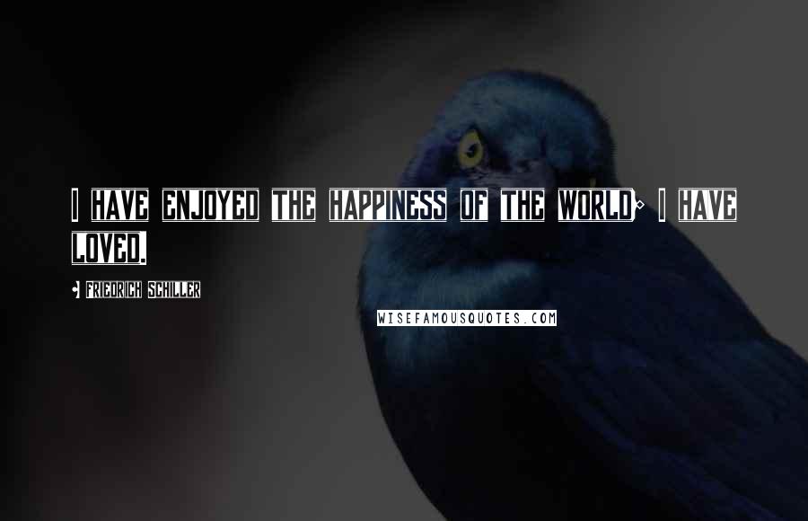 Friedrich Schiller Quotes: I have enjoyed the happiness of the world; I have loved.