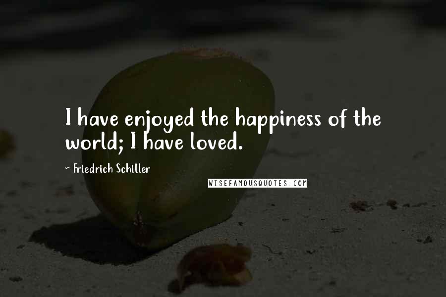 Friedrich Schiller Quotes: I have enjoyed the happiness of the world; I have loved.