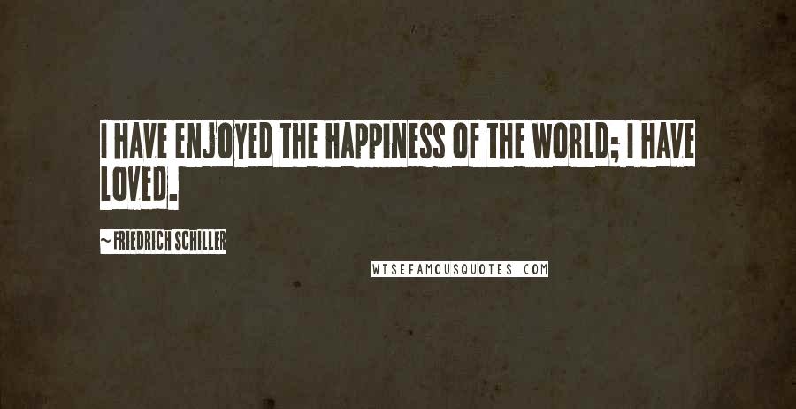 Friedrich Schiller Quotes: I have enjoyed the happiness of the world; I have loved.