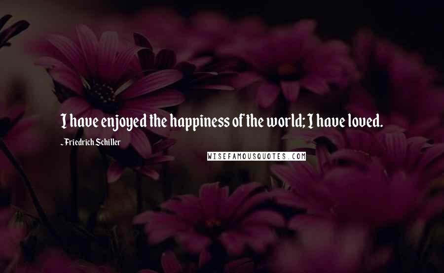 Friedrich Schiller Quotes: I have enjoyed the happiness of the world; I have loved.