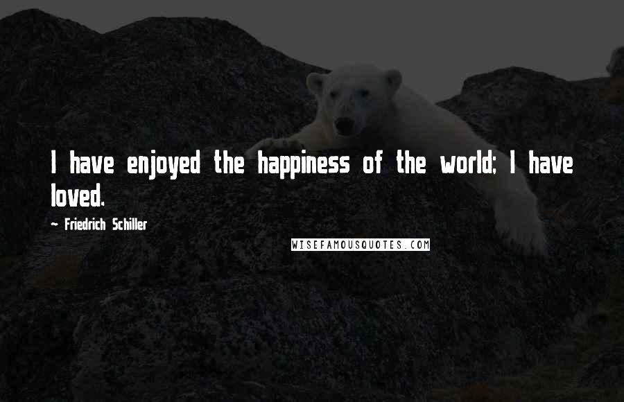Friedrich Schiller Quotes: I have enjoyed the happiness of the world; I have loved.