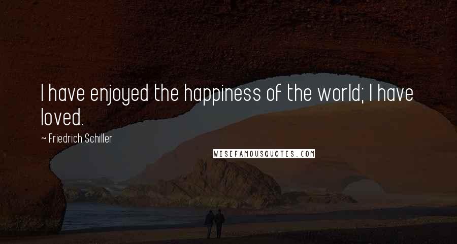 Friedrich Schiller Quotes: I have enjoyed the happiness of the world; I have loved.
