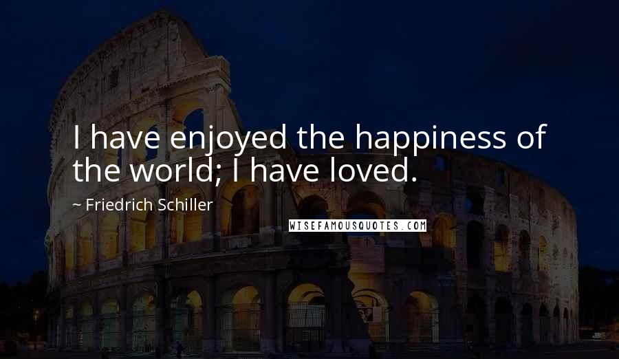 Friedrich Schiller Quotes: I have enjoyed the happiness of the world; I have loved.