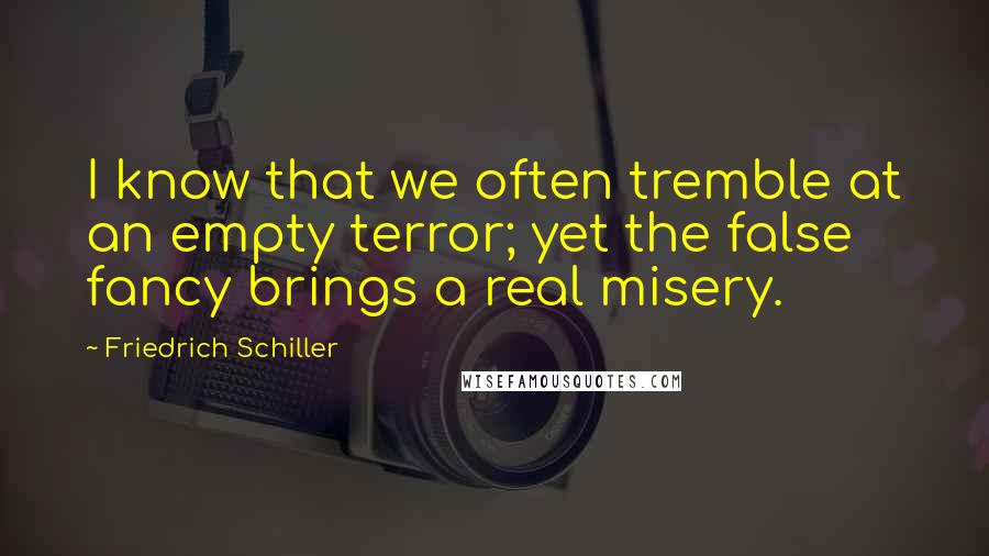 Friedrich Schiller Quotes: I know that we often tremble at an empty terror; yet the false fancy brings a real misery.