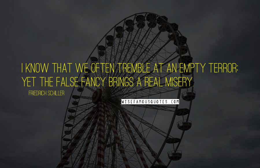 Friedrich Schiller Quotes: I know that we often tremble at an empty terror; yet the false fancy brings a real misery.