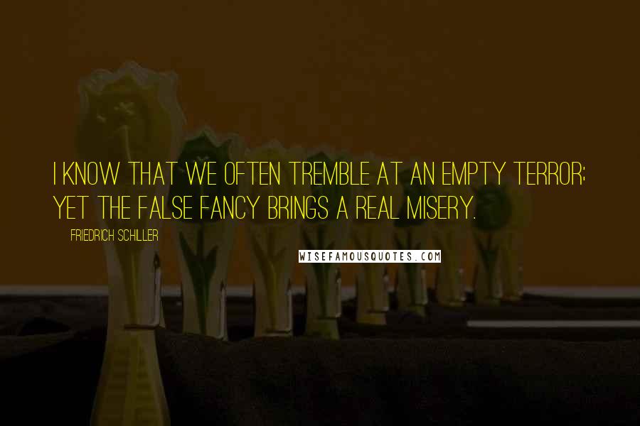Friedrich Schiller Quotes: I know that we often tremble at an empty terror; yet the false fancy brings a real misery.