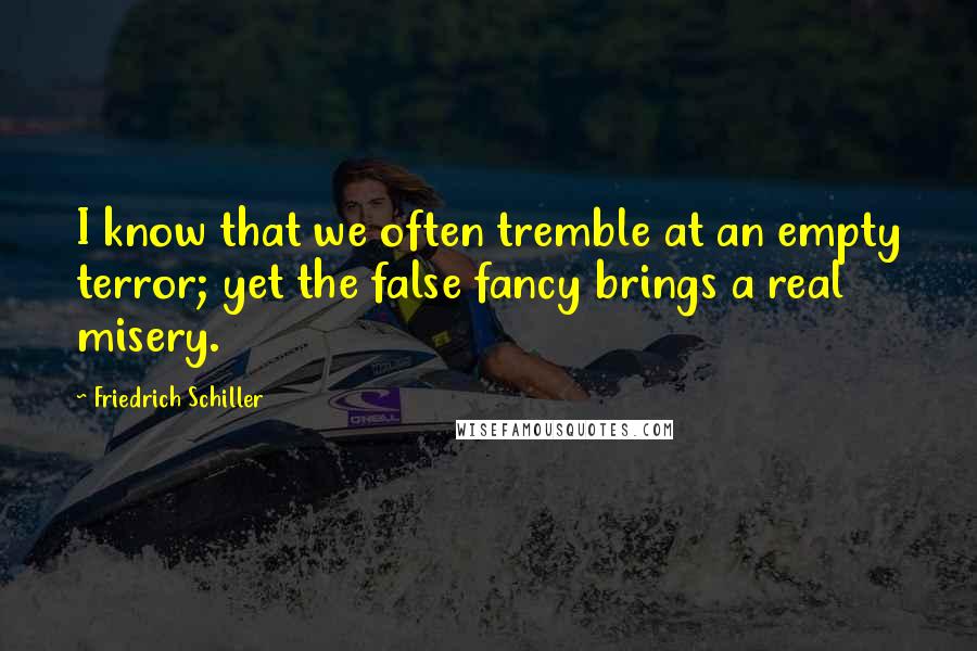 Friedrich Schiller Quotes: I know that we often tremble at an empty terror; yet the false fancy brings a real misery.