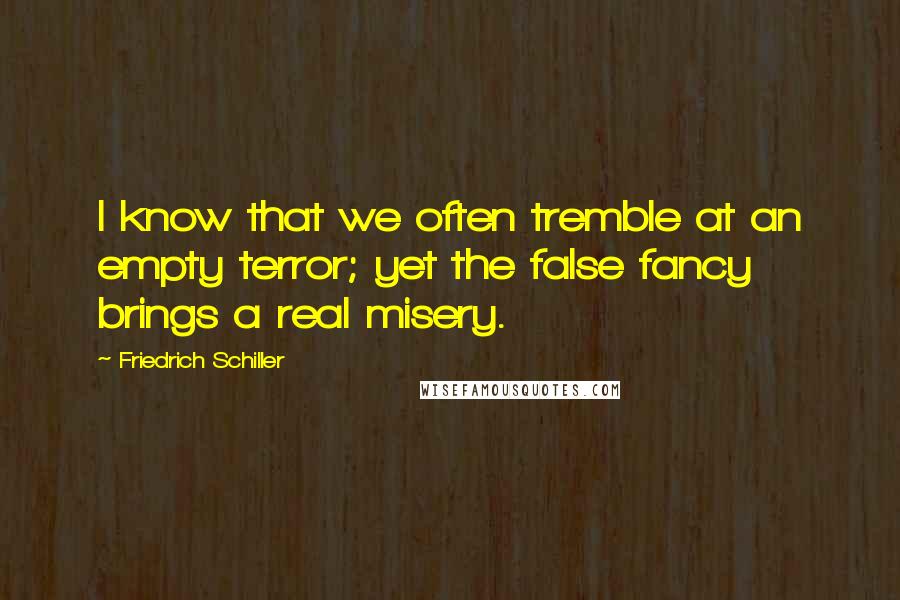 Friedrich Schiller Quotes: I know that we often tremble at an empty terror; yet the false fancy brings a real misery.