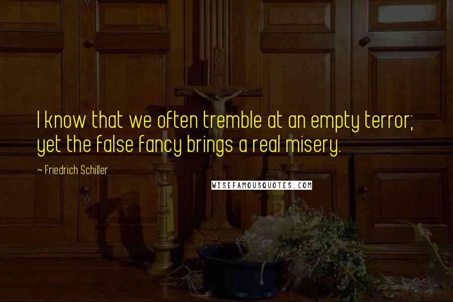 Friedrich Schiller Quotes: I know that we often tremble at an empty terror; yet the false fancy brings a real misery.