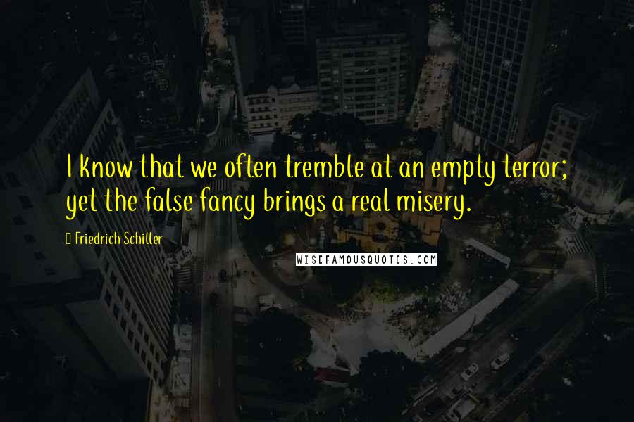Friedrich Schiller Quotes: I know that we often tremble at an empty terror; yet the false fancy brings a real misery.