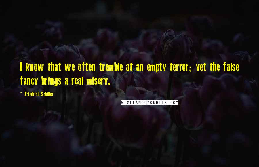 Friedrich Schiller Quotes: I know that we often tremble at an empty terror; yet the false fancy brings a real misery.