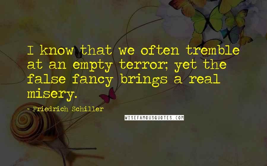 Friedrich Schiller Quotes: I know that we often tremble at an empty terror; yet the false fancy brings a real misery.