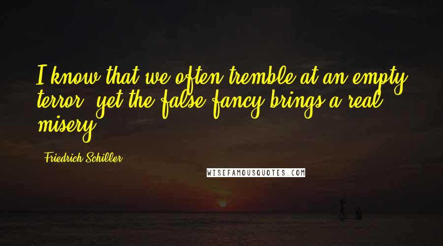 Friedrich Schiller Quotes: I know that we often tremble at an empty terror; yet the false fancy brings a real misery.