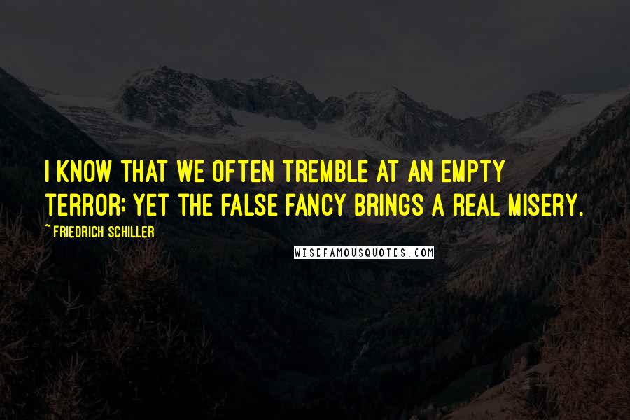 Friedrich Schiller Quotes: I know that we often tremble at an empty terror; yet the false fancy brings a real misery.