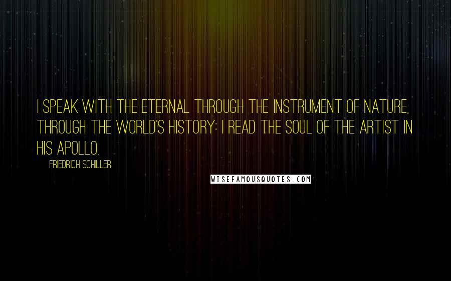 Friedrich Schiller Quotes: I speak with the Eternal through the instrument of nature, through the world's history: I read the soul of the artist in his Apollo.