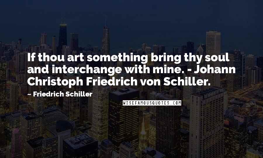 Friedrich Schiller Quotes: If thou art something bring thy soul and interchange with mine. - Johann Christoph Friedrich von Schiller.