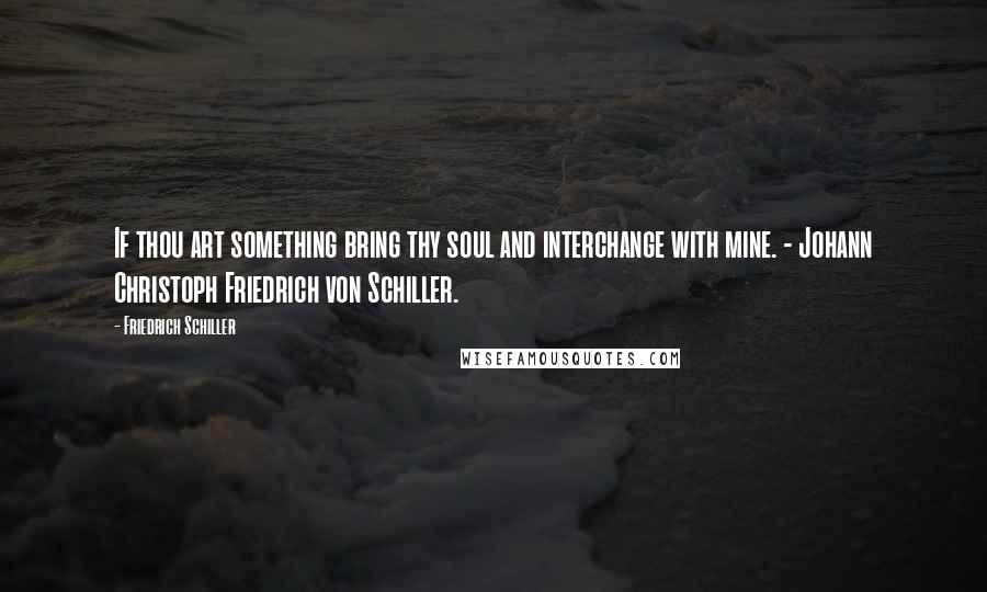 Friedrich Schiller Quotes: If thou art something bring thy soul and interchange with mine. - Johann Christoph Friedrich von Schiller.