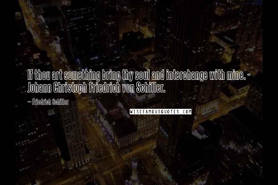 Friedrich Schiller Quotes: If thou art something bring thy soul and interchange with mine. - Johann Christoph Friedrich von Schiller.