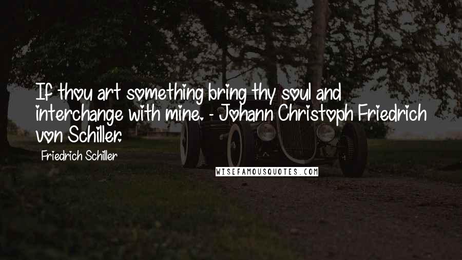 Friedrich Schiller Quotes: If thou art something bring thy soul and interchange with mine. - Johann Christoph Friedrich von Schiller.