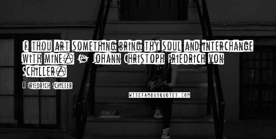 Friedrich Schiller Quotes: If thou art something bring thy soul and interchange with mine. - Johann Christoph Friedrich von Schiller.