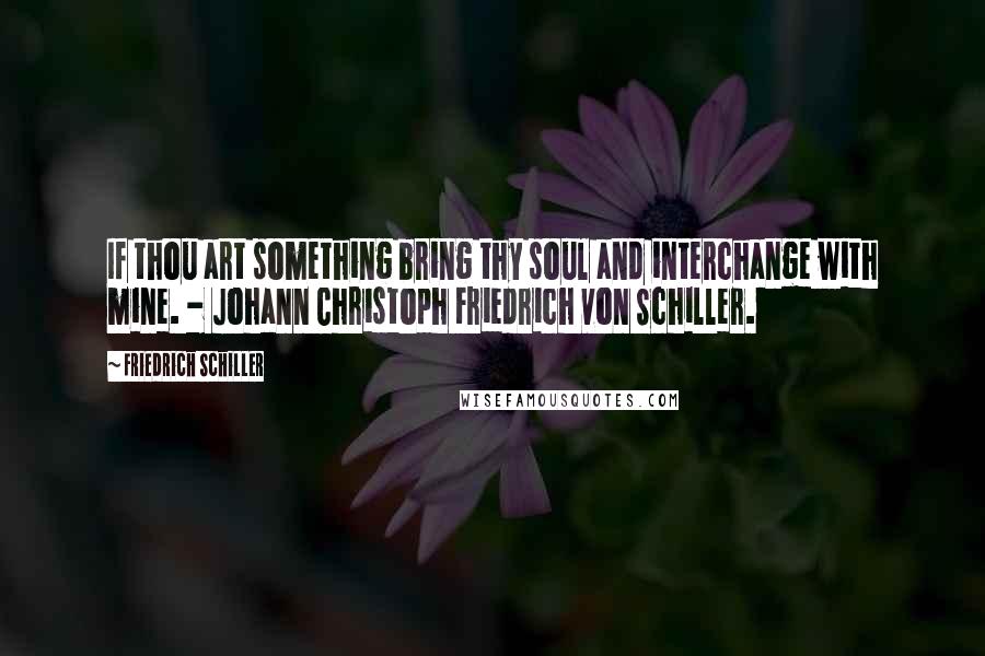 Friedrich Schiller Quotes: If thou art something bring thy soul and interchange with mine. - Johann Christoph Friedrich von Schiller.