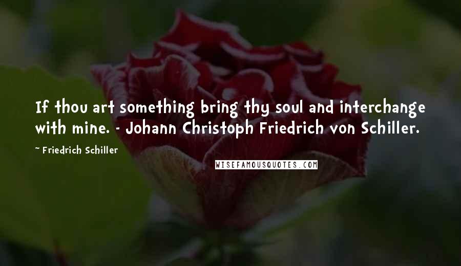 Friedrich Schiller Quotes: If thou art something bring thy soul and interchange with mine. - Johann Christoph Friedrich von Schiller.