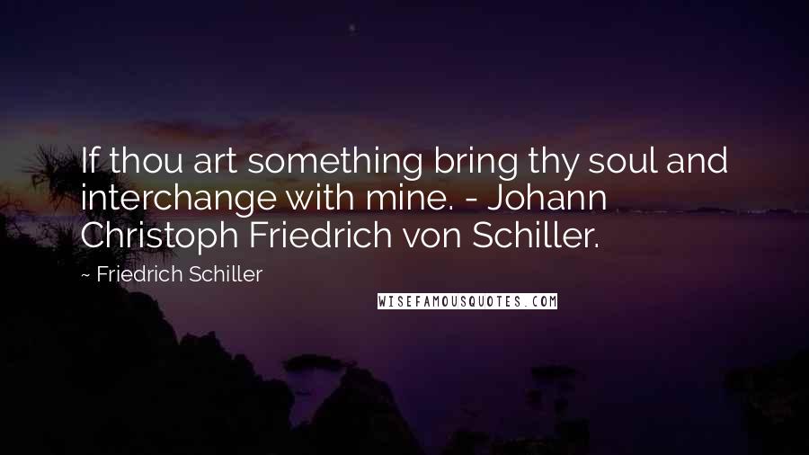Friedrich Schiller Quotes: If thou art something bring thy soul and interchange with mine. - Johann Christoph Friedrich von Schiller.