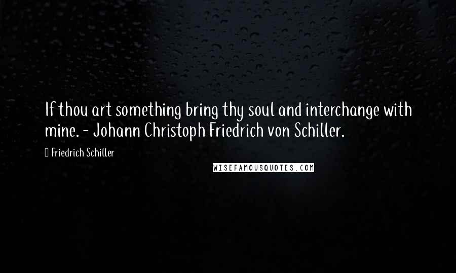 Friedrich Schiller Quotes: If thou art something bring thy soul and interchange with mine. - Johann Christoph Friedrich von Schiller.