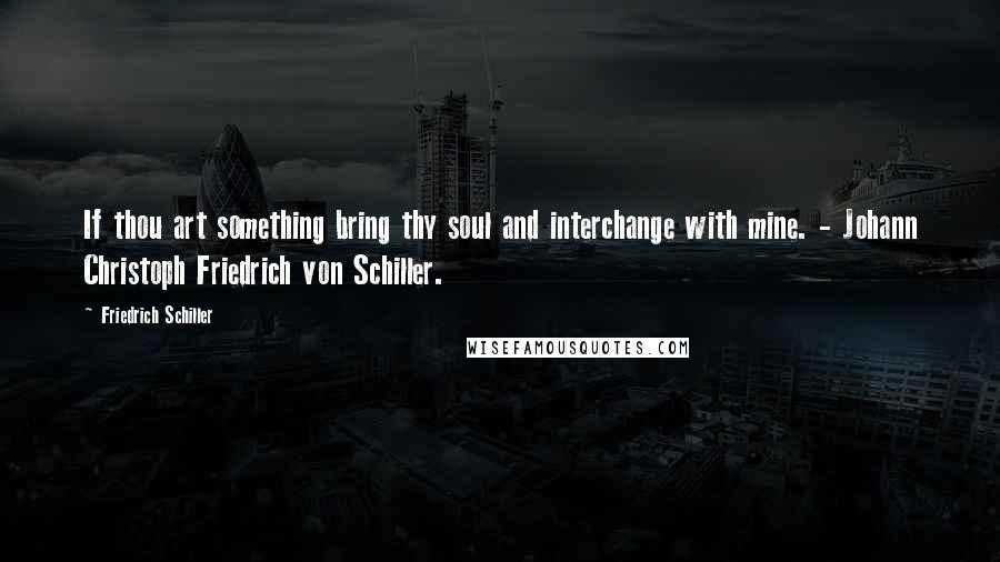 Friedrich Schiller Quotes: If thou art something bring thy soul and interchange with mine. - Johann Christoph Friedrich von Schiller.