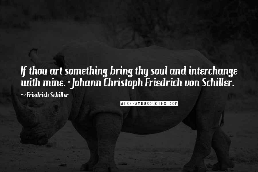 Friedrich Schiller Quotes: If thou art something bring thy soul and interchange with mine. - Johann Christoph Friedrich von Schiller.