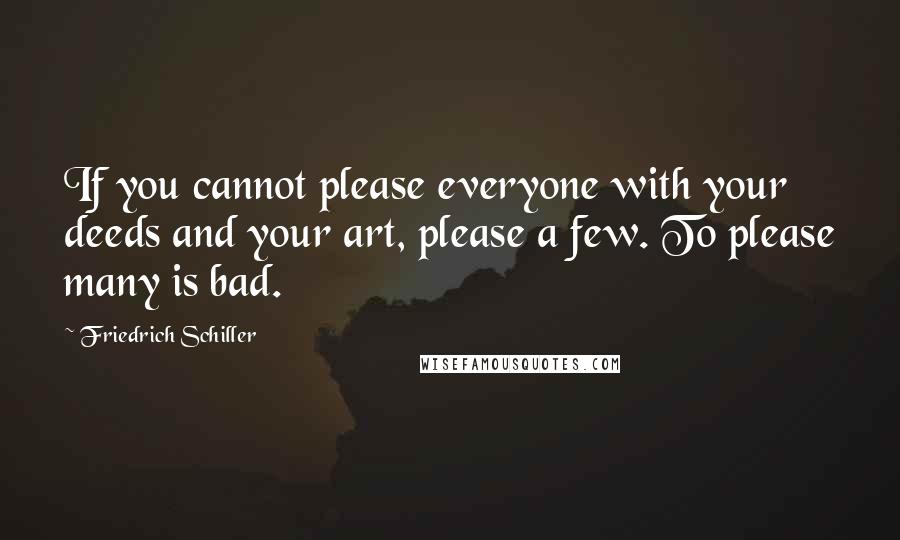 Friedrich Schiller Quotes: If you cannot please everyone with your deeds and your art, please a few. To please many is bad.