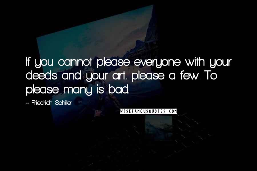 Friedrich Schiller Quotes: If you cannot please everyone with your deeds and your art, please a few. To please many is bad.
