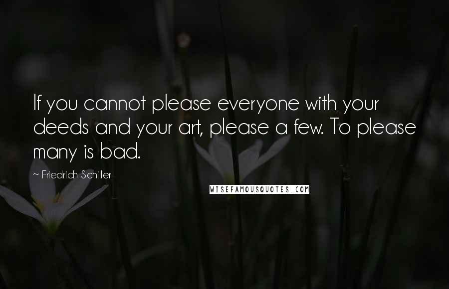 Friedrich Schiller Quotes: If you cannot please everyone with your deeds and your art, please a few. To please many is bad.