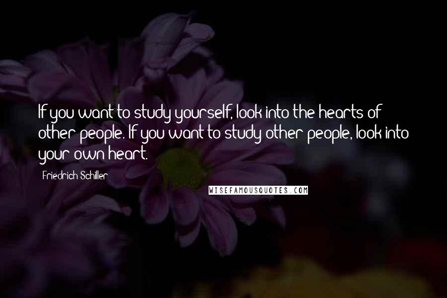 Friedrich Schiller Quotes: If you want to study yourself, look into the hearts of other people. If you want to study other people, look into your own heart.