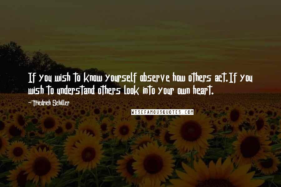 Friedrich Schiller Quotes: If you wish to know yourself observe how others act.If you wish to understand others look into your own heart.