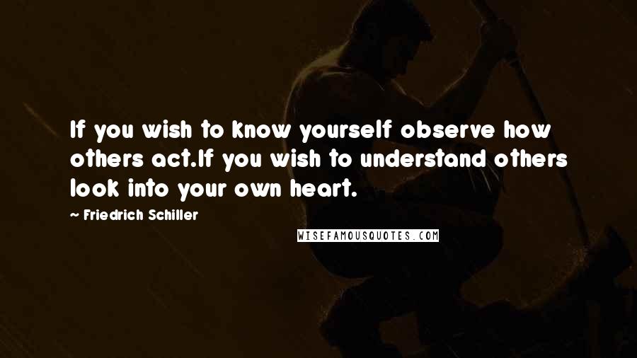 Friedrich Schiller Quotes: If you wish to know yourself observe how others act.If you wish to understand others look into your own heart.