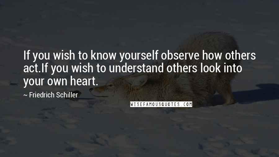 Friedrich Schiller Quotes: If you wish to know yourself observe how others act.If you wish to understand others look into your own heart.