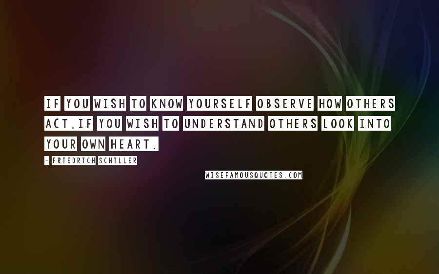 Friedrich Schiller Quotes: If you wish to know yourself observe how others act.If you wish to understand others look into your own heart.