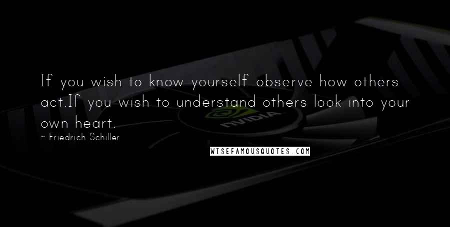 Friedrich Schiller Quotes: If you wish to know yourself observe how others act.If you wish to understand others look into your own heart.